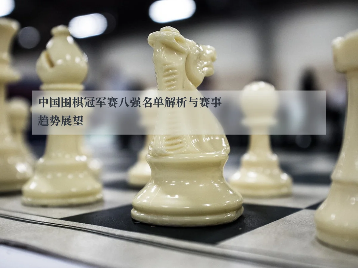 中国围棋冠军赛八强名单解析与赛事趋势展望